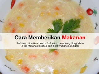 Makanan diberikan berupa Makanan Lunak yang dibagi dalm
3 kali makanan lengkap dan 1 kali makanan selingan.
Cara Memberikan Makanan
 