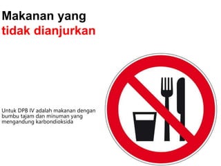 Untuk DPB IV adalah makanan dengan
bumbu tajam dan minuman yang
mengandung karbondioksida
Makanan yang
tidak dianjurkan
 