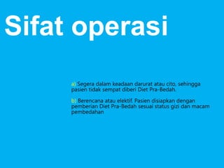 a) Segera dalam keadaan darurat atau cito, sehingga
pasien tidak sempat diberi Diet Pra-Bedah.
b) Berencana atau elektif. Pasien disiapkan dengan
pemberian Diet Pra-Bedah sesuai status gizi dan macam
pembedahan
Sifat operasi
 