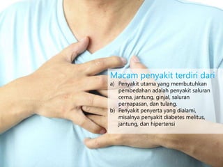 Macam penyakit terdiri dari
a) Penyakit utama yang membutuhkan
pembedahan adalah penyakit saluran
cerna, jantung, ginjal, saluran
pernapasan, dan tulang.
b) Penyakit penyerta yang dialami,
misalnya penyakit diabetes melitus,
jantung, dan hipertensi
 