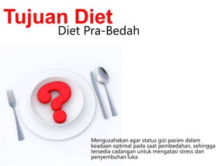 Mengusahakan agar status gizi pasien dalam
keadaan optimal pada saat pembedahan, sehingga
tersedia cadangan untuk mengatasi stress dan
penyembuhan luka
Tujuan Diet
Diet Pra-Bedah
 