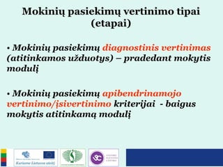 Mokinių pasiekimų vertinimo tipai
(etapai)
• Mokinių pasiekimų diagnostinis vertinimas
(atitinkamos užduotys) – pradedant mokytis
modulį
• Mokinių pasiekimų apibendrinamojo
vertinimo/įsivertinimo kriterijai - baigus
mokytis atitinkamą modulį
 