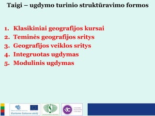 Taigi – ugdymo turinio struktūravimo formos
1. Klasikiniai geografijos kursai
2. Teminės geografijos sritys
3. Geografijos veiklos sritys
4. Integruotas ugdymas
5. Modulinis ugdymas
 