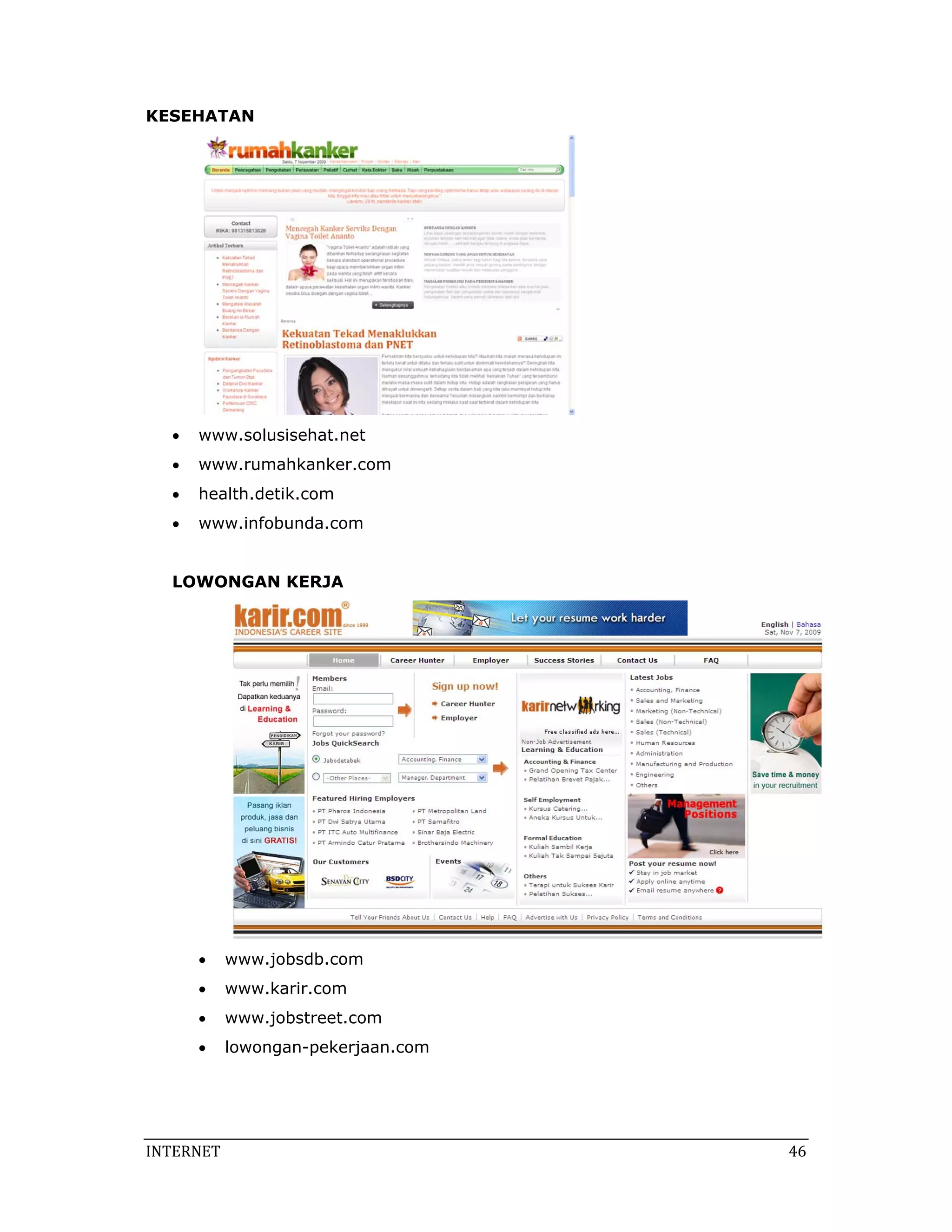 KESEHATAN




   •   www.solusisehat.net
   •   www.rumahkanker.com
   •   health.detik.com
   •   www.infobunda.com


   LOWONGAN KERJA




       •    www.jobsdb.com
       •    www.karir.com
       •    www.jobstreet.com
       •    lowongan-pekerjaan.com




INTERNET                              46 
 