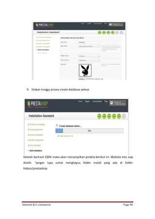 9. Silakan tunggu proses create database selesai

Setelah berhasil 100% maka akan menampilkan jendela berikut ini. Website kita siap
diolah. “jangan lupa untuk menghapus folder install yang ada di folder
htdocs/prestashop

Internet & E-commerce

Page 46

 