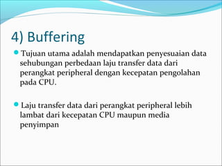 4) Buffering
Tujuan utama adalah mendapatkan penyesuaian data
 sehubungan perbedaan laju transfer data dari
 perangkat peripheral dengan kecepatan pengolahan
 pada CPU.

Laju transfer data dari perangkat peripheral lebih
 lambat dari kecepatan CPU maupun media
 penyimpan
 