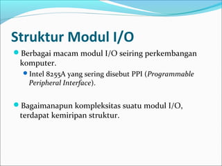 Struktur Modul I/O
Berbagai macam modul I/O seiring perkembangan
 komputer.
  Intel 8255A yang sering disebut PPI (Programmable
   Peripheral Interface).

Bagaimanapun kompleksitas suatu modul I/O,
 terdapat kemiripan struktur.
 