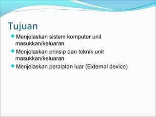 Tujuan
Menjelaskan sistem komputer unit
 masukkan/keluaran
Menjelaskan prinsip dan teknik unit
 masukkan/keluaran
Menjelaskan peralatan luar (External device)
 