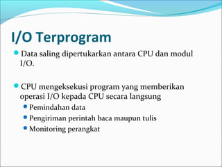 I/O Terprogram
Data saling dipertukarkan antara CPU dan modul
 I/O.

CPU mengeksekusi program yang memberikan
 operasi I/O kepada CPU secara langsung
  Pemindahan data
  Pengiriman perintah baca maupun tulis
  Monitoring perangkat
 