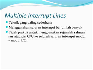 Multiple Interrupt Lines
Teknik yang paling sederhana
Menggunakan saluran interupsi berjumlah banyak
Tidak praktis untuk menggunakan sejumlah saluran
 bus atau pin CPU ke seluruh saluran interupsi modul
 – modul I/O
 