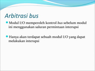 Arbitrasi bus
Modul I/O memperoleh kontrol bus sebelum modul
 ini menggunakan saluran permintaan interupsi

Hanya akan terdapat sebuah modul I/O yang dapat
 melakukan interupsi
 