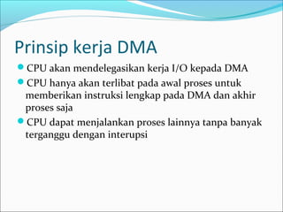 Prinsip kerja DMA
CPU akan mendelegasikan kerja I/O kepada DMA
CPU hanya akan terlibat pada awal proses untuk
 memberikan instruksi lengkap pada DMA dan akhir
 proses saja
CPU dapat menjalankan proses lainnya tanpa banyak
 terganggu dengan interupsi
 