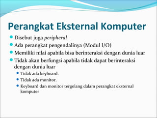 Perangkat Eksternal Komputer
Disebut juga peripheral
Ada perangkat pengendalinya (Modul I/O)
Memiliki nilai apabila bisa berinteraksi dengan dunia luar
Tidak akan berfungsi apabila tidak dapat berinteraksi
  dengan dunia luar
   Tidak ada keyboard.
   Tidak ada monitor.
   Keyboard dan monitor tergolang dalam perangkat eksternal
    komputer
 