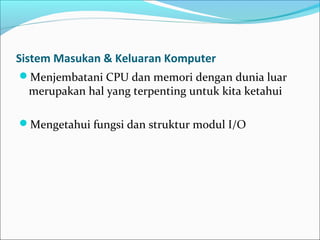 Sistem Masukan & Keluaran Komputer
Menjembatani CPU dan memori dengan dunia luar
  merupakan hal yang terpenting untuk kita ketahui

Mengetahui fungsi dan struktur modul I/O
 