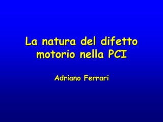 La natura del difetto
motorio nella PCI
Adriano Ferrari
 