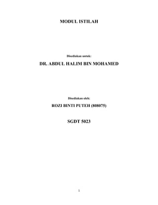 MODUL ISTILAH




          Disediakan untuk:

DR. ABDUL HALIM BIN MOHAMED




           Disediakan oleh:

    ROZI BINTI PUTEH (808075)


           SGDT 5023




                  1
 