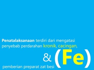 Penatalaksanaan terdiri dari mengatasi
penyebab perdarahan kronik, cacingan,
(Fe)pemberian preparat zat besi
&
 