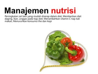Peningkatan zat besi yang mudah diserap dalam diet, Memberikan diet
daging, ikan, unggas pada tiap diet; Menambahkan vitamin C tiap kali
makan, Menurunkan konsumsi the dan kopi
Manajemen nutrisi
 