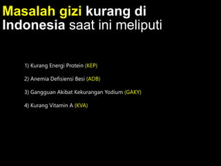 Masalah gizi kurang di
Indonesia saat ini meliputi
1) Kurang Energi Protein (KEP)
2) Anemia Defisiensi Besi (ADB)
3) Gangguan Akibat Kekurangan Yodium (GAKY)
4) Kurang Vitamin A (KVA)
 