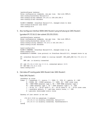5. Atur konfigurasi interface WAN 1841 Router2 yang terhubung ke 1841 Router1

   (gunakan IP 172.16.2.2 dan subnet 255.255.255.0) :




6. Cek status IP routing pada 1841 Router1 dan 1841 Router2 :

   Pada 1841 Router1 :
 