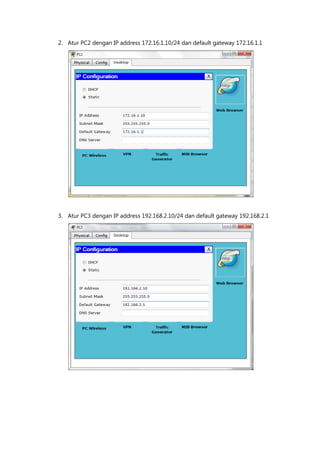 2. Atur PC2 dengan IP address 172.16.1.10/24 dan default gateway 172.16.1.1




3. Atur PC3 dengan IP address 192.168.2.10/24 dan default gateway 192.168.2.1
 