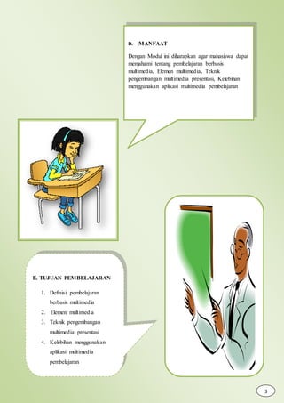 D. MANFAAT
Dengan Modul ini diharapkan agar mahasiswa dapat
memahami tentang pembelajaran berbasis
multimedia, Elemen multimedia, Teknik
pengembangan multimedia presentasi, Kelebihan
menggunakan aplikasi multimedia pembelajaran
E. TUJUAN PEMBELAJARAN
1. Definisi pembelajaran
berbasis multimedia
2. Elemen multimedia
3. Teknik pengembangan
multimedia presentasi
4. Kelebihan menggunakan
aplikasi multimedia
pembelajaran
3
 