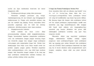 tersebut dan dapat mendiskusikan berita-berita dari internet
denganpeserta didik.
2. Pertimbangan-pertimbangan penting dalam perencanaan
Menekankan pentingnya perencanaan yang strategis.
Apakahpengajarseorang diri atau kelompok yang bertanggungjawab
untukperencanaan ini. Pengajar perlu memerlukan pemetaan yang
jelas dan visiefektif yang dijunjung. Downey menyerahkan bahwa
penyerahan yangstrategis suatu tim terdiri dari teknologi,
administrator, ahli-ahlipenyampaian materi, tujuan pemakaian.
3. Mengimplementasikan kurikulum
Setelah kurikulum dan desain website dibuat
perencanaannyatahap selanjutnya adalah mengimplementasikannya.
Pengajar harusmemahami bagaimana mengoprasikan pembelajaran
online dan membuatalasan mengapa pengajar merancang dengan
cara tertentu.Jika pengajar akan mengajar dengan pembelajaran
online,pengajar perlu mempersiapkan dengan baik. Sebelum kelas
dimulai,pengajar harus belajar secara khusus masalah website dan
peralatan yangakan pengajar gunakan. Memahami pengetahuan
dalam membuatpembelajaran online yang efektif dapat membantu
pengajar, tidak hanyaketika pengajar mengajar di elas tetapi juga
dapat pembelajaran danbahan-bahan kurikulum berikutnya atau
perlunya perbaikan terhadap website yang dibuat.
5. Fungsi dan Manfaat Pembelajaran Berbasis Web
Kruse menyatakan dalam salah satu tulisannya yang berjudul “using
the web for learning”yang dimuat dalam situs www.
elearningguru.commengemukakan bahwa pembelajaran berbasis
web sering kali memilikimanfaat yang banyak bagi peserta didiknya.
Bila dirancang dengan baik dantepat, maka pembelajaran berbasis
web bisa menjadi pembelajaran yangmenyenangkan, memiliki unsur
interaktivitas yang tinggi menyebabkanpeserta didik mengingat
lebih banyak materi pelajaran serta mengurangibiaya-biaya
operasional yang biasanya dikeluarkan oleh peserta didik
untukmengikuti pembelajaran (contohnya uang jajan/ biaya
transportasi sekolah).
Dikarenakan sifatnya yang maya/virtual, pembelajaran
dianggap telahmemberikan flexibilitas terhadap kegiatan
pengaksesan materi pembelajaran.Pengantar materi pembelajaran
tidak lagi tergantung pada medium fisikseperti buku pembelajaran
cetak atau CD-ROM. Materi pembelajaran kiniterbentuk data digital
yang bisa di decode (diuraikan) melaui perangkatelektronik seperti
komputer, smartphone, telepon seluler atau piranti elektronik
lainnya.
 