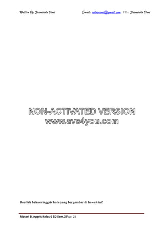 Written By Sasmirido Doni Email: ridosasmi@gmail.com. FB: Sasmirido Doni
Materi B.Inggris Kelas 6 SD Sem.2Page 25
Buatlah bahasa inggris kata yang bergambar di bawah ini!
NON-ACTIVATED VERSION
www.avs4you.com
 
