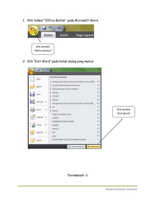 Modul Komputer Untuk SD 
1. Klik tombol “Office Button” pada Microsoft Word. 
2. Klik “Exit Word” pada kotak dialog yang muncul. 
Terimakasih  
Klik tombol 
“Office Button” 
Klik tombol 
“Exit Word” 
