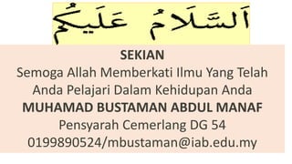 SEKIAN
Semoga Allah Memberkati Ilmu Yang Telah
Anda Pelajari Dalam Kehidupan Anda
MUHAMAD BUSTAMAN ABDUL MANAF
Pensyarah Cemerlang DG 54
0199890524/mbustaman@iab.edu.my
 
