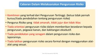Cabaran Dalam Melaksanakan Pengurusan Risiko
• Komitmen yang terhad dari Pengurusan Tertinggi. (ketua tidak pernah
kursus/tiada pendedahan tentang pengurusan risiko)
• Pengurus Risiko yang tidak amanah, tidak jujur dan tidak iklas
• Tiada orientasi pengurusan risiko dalam memberikan kesedaran kepada
pengurusan, pegawai kanan, dan kakitangan eksekutif.
• Tiada pendekatan yang seragam dalam pengurusan risiko dan
laporannya.
• Tiada latihan pengurusan risiko secara formal dengan menggunakan alat-
alat yang sesuai.
hak milik mbustaman IAB KPM
 