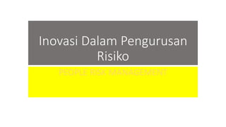 Inovasi Dalam Pengurusan
Risiko
PEOPLE RISK MANAGEMENT
 