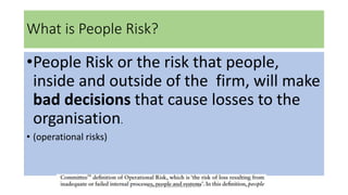 What is People Risk?
•People Risk or the risk that people,
inside and outside of the firm, will make
bad decisions that cause losses to the
organisation.
• (operational risks)
hak milik mbustaman IAB KPM
 