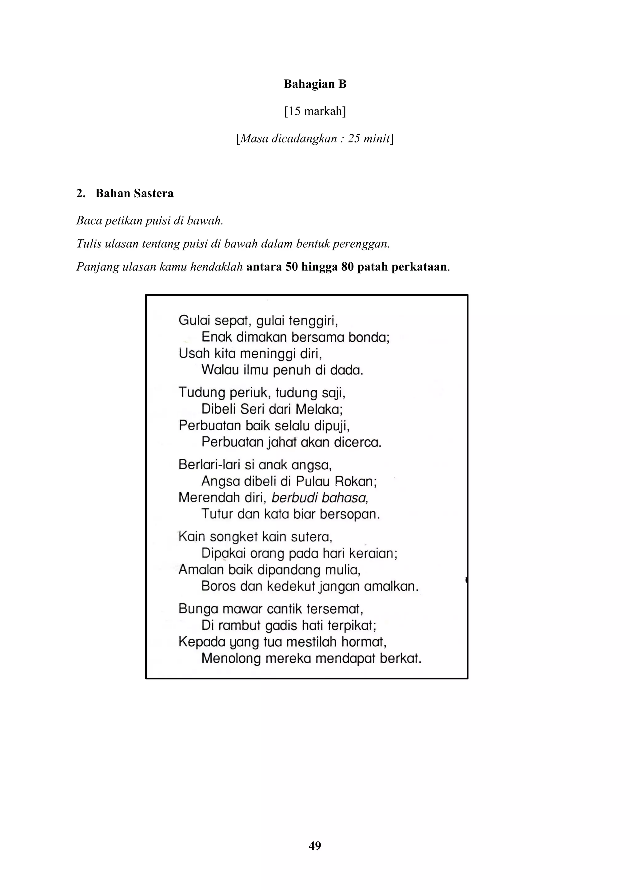 49
Bahagian B
[15 markah]
[Masa dicadangkan : 25 minit]
2. Bahan Sastera
Baca petikan puisi di bawah.
Tulis ulasan tentang puisi di bawah dalam bentuk perenggan.
Panjang ulasan kamu hendaklah antara 50 hingga 80 patah perkataan.
 