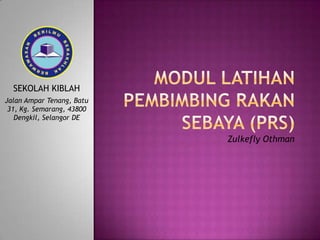 MODUL LATIHANPEMBIMBING RAKAN SEBAYA (PRS) SEKOLAH KIBLAH JalanAmparTenang, Batu 31, Kg. Semarang, 43800 Dengkil, Selangor DE Zulkefly Othman 