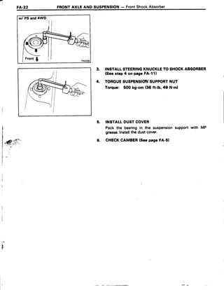 I
FA-22 FRONTAXLE AND SUSPENSION- FrontShockAbsorber
w/ PS and 4WD
3. INSTALLSTEERINGKNUCKTETOSHOCKABSORBER
(Seestep4 on pageFA-l1)
4. TOROUESUSPENSIOTSUPPORTNUT
Torque: 500 kg-cm(36ft-|b,49 N.ml
5. INSTALLDUSTCOVER
Pack the bearingin the suspensionsupport with MP
grease.Installthe dust cover.
4 r y . 6 .
c H E c KC A M B E R( S e ep a g eF A . s l
l..:t
b
!r
 