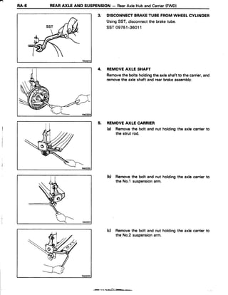-
RA-6 REARAXLE AND SUSPENSION- RearAxle Huband Carrier(FWD)
3. DISCONNECTBRAKETUBEFROMWHEELCYLINDER
UsingSST,disconnectthe braketube.
ssT 09751-36011
4. REMOVEAXLE SHAFT
Removethe bolts holdingthe axleshaftto the carrier,and
removethe axleshaft and rearbrakeassembly.
5. REMOVEAXLE CARRIER
(d Removethe bolt and nut holdingthe axle carrierto
the strut rod.
(b) Removethe bolt and nut holdingthe axle carrierto
the No.1 suspensionarm.
(d Removethe bolt and nut holdingthe axle carrierto
the No.2 suspensionarm.
 