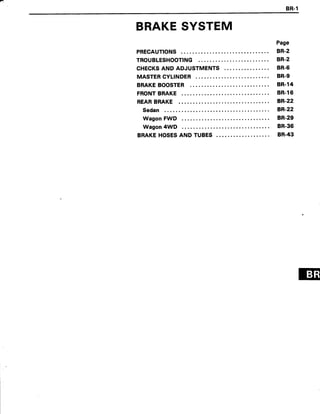 BR.1
BRAKESYSTEM
PRECAUTIONS
TROUBLESHOOTING
CHECKSAND ADJUSTMENTS
MASTERCYLINDER
BRAKEBOOSTER
FRONTBRAKE
REARBRAKE
Sedan
Wagon FWD
Wagon 4WD
BRAKEHOSESAND TUBES
Page
BR.2
BR-2
BR-6
BR.9
8R.14
8R.16
B,R.22
BR-22
8R.29
8R.36
8R.43
 