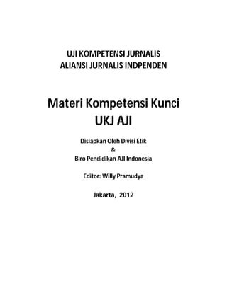 UJI KOMPETENSI JURNALIS
  ALIANSI JURNALIS INDPENDEN



Materi Kompetensi Kunci
        UKJ AJI
       Disiapkan Oleh Divisi Etik
                  &
     Biro Pendidikan AJI Indonesia

        Editor: Willy Pramudya


            Jakarta, 2012
 