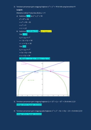 2) Tentukan persamaan garis singgung lingkaran di titik yang berordinat !
Langkah:
Diketahui ordinat atau bisa ditulis
a) Substisusi ke
b) Substisusi dan ke
Titik
Titik
n a dan
3) Tentukan persamaan garis singgung lingkaran di titik !
(sebagai latihan di google classroom)
4) Tentukan persamaan garis singgung pada lingkaran di titik !
(sebagai latihan di google classroom)
 