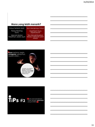 31/03/2014
11
Hidup Setelah Mati Seni Menjemput Maut
Peran Penting
Guru
Masihkah Guru
Diperlukan?
Menulis Modul
Pelatihan Jarak Jauh
Tips Menghidupkan
Modul menjadi Lebih
Hidup
Mana yang lebih menarik?
Kesan pertama, begitu
menggoda, selanjutnya,
terserah ANDA …
Jangan sia-siakan
kesan pertama.
Berlaku untuk judul,
sub judul atau sub-
sub judul dan
seterusnya
TiPs #2 Awali uraian/penjelasan
materi dengan appersepsi
yang kontekstual.
 