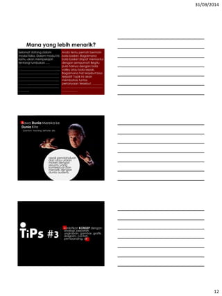 31/03/2014
12
Selamat datang dalam
modul fisika. Dalam modul ini,
kamu akan mempelajari
tentang tumbukan ….
…………………………………….
………………………………….....
……………………………………
……………………………………
……………………………………
………........................................
……………………………………
………..
Anda tentu pernah bermain
bola basket. Bagaimana
bola basket dapat memantul
dengan sempurna? Begitu
pula halnya dengan bola
volley atau bola sepak.
Bagaimana hal tersebut bisa
terjadi? Topik ini akan
membahas tuntas
pertanyaan tersebut. ….........
……………………………………
…………….
Mana yang lebih menarik?
Bawa Dunia Mereka ke
Dunia Kita
- Quantum Teaching, dePorter, dkk.
awali pendahuluan
dan atau uraian
materi dengan
sesuatu yang
kontekstual dan
menarik dengan
dunia audiens.
TiPs #3
konkritkan KONSEP dengan
analogi, pepatah,
ungkapan, gambar, grafik,
diagram, contoh,
pembanding, dll
 