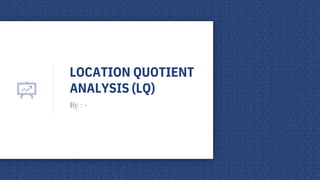 LOCATION QUOTIENT
ANALYSIS (LQ)
By : -
 