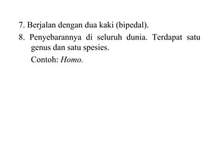 7. Berjalan dengan dua kaki (bipedal).
8. Penyebarannya di seluruh dunia. Terdapat satu
genus dan satu spesies.
Contoh: Homo.
 
