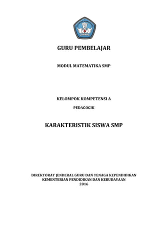GURU PEMBELAJAR
MODUL MATEMATIKA SMP
KELOMPOK KOMPETENSI A
PEDAGOGIK
KARAKTERISTIK SISWA SMP
DIREKTORAT JENDERAL GURU DAN TENAGA KEPENDIDIKAN
KEMENTERIAN PENDIDIKAN DAN KEBUDAYAAN
2016
 