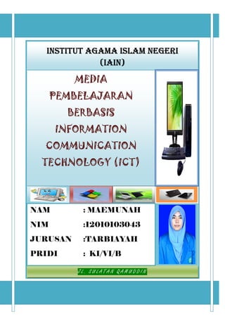 Institut Agama Islam Negeri
(IAIN)
MEDIA
PEMBELAJARAN
BERBASIS
INFORMATION
COMMUNICATION
TECHNOLOGY (ICT)
NAM : MAEMUNAH
NIM :12010103043
JURUSAN :TARBIAYAH
PRIDI : KI/VI/B
J L . S U L A T A N Q A M U D D I N
 