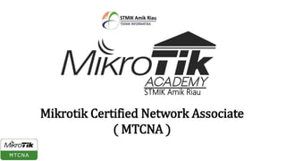 STMIK Amik Riau
Mikrotik Certified Network Associate
( MTCNA )
 