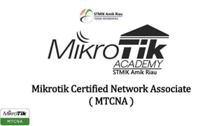 STMIK Amik Riau
Mikrotik Certified Network Associate
( MTCNA )
 
