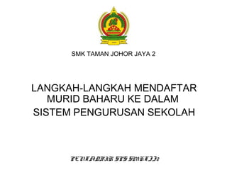 SMK TAMAN JOHOR JAYA 2
LANGKAH-LANGKAH MENDAFTAR
MURID BAHARU KE DALAM
SISTEM PENGURUSAN SEKOLAH
PENTADBIR SPS SMKTJJ2