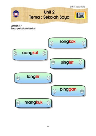Unit 2 : Modul Murid
77
Unit 2
Tema : Sekolah Saya
Latihan 17
Baca perkataan berikut.
songkok
cangkul
langsir
singlet
mangkuk
pinggan
 